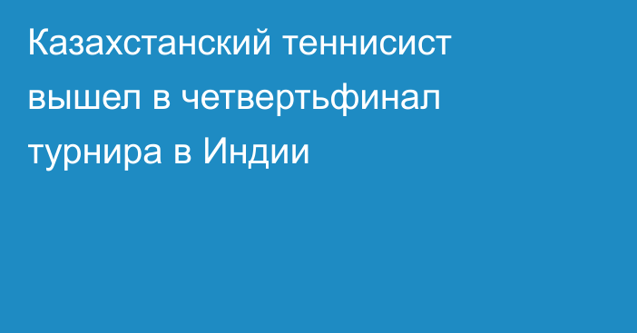 Казахстанский теннисист вышел в четвертьфинал турнира в Индии