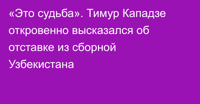 «Это судьба». Тимур Кападзе откровенно высказался об отставке из сборной Узбекистана