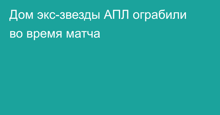Дом экс-звезды АПЛ ограбили во время матча