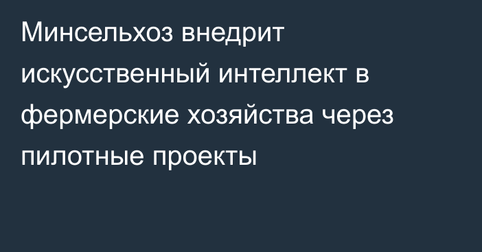 Минсельхоз внедрит искусственный интеллект в фермерские хозяйства через пилотные проекты