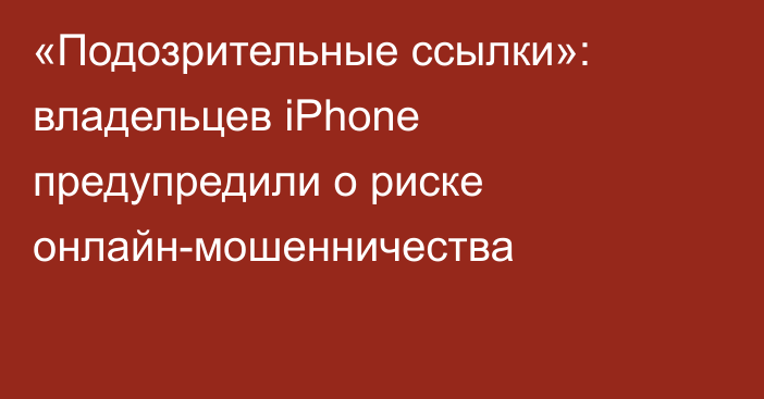 «Подозрительные ссылки»: владельцев iPhone предупредили о риске онлайн-мошенничества