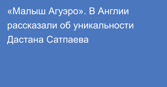«Малыш Агуэро». В Англии рассказали об уникальности Дастана Сатпаева