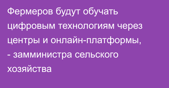 Фермеров будут обучать цифровым технологиям через центры и онлайн-платформы, - замминистра сельского хозяйства