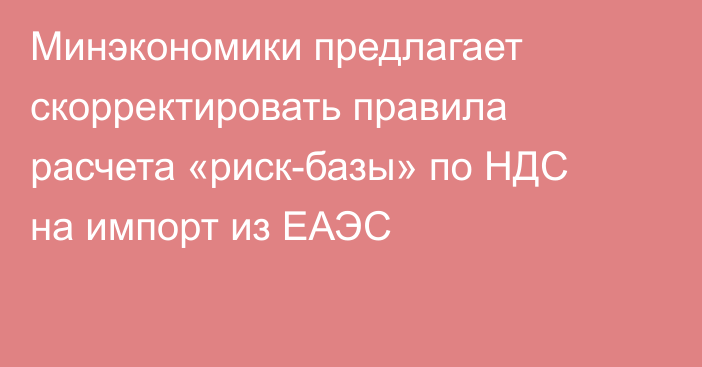 Минэкономики предлагает скорректировать правила расчета «риск-базы» по НДС на импорт из ЕАЭС