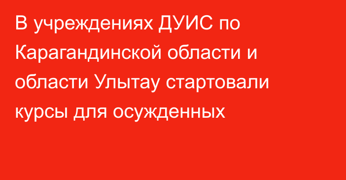 В учреждениях ДУИС по Карагандинской области и области Улытау стартовали курсы для осужденных