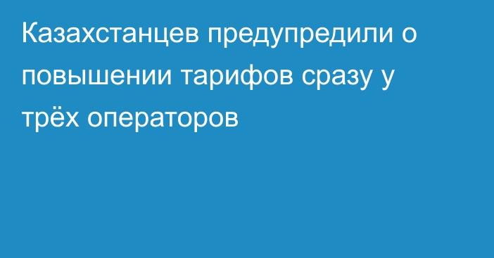 Казахстанцев предупредили о повышении тарифов сразу у трёх операторов