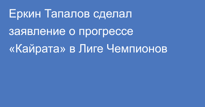 Еркин Тапалов сделал заявление о прогрессе «Кайрата» в Лиге Чемпионов