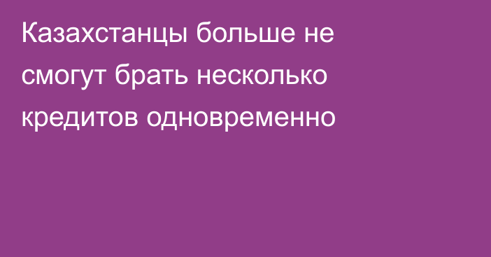 Казахстанцы больше не смогут брать несколько кредитов одновременно