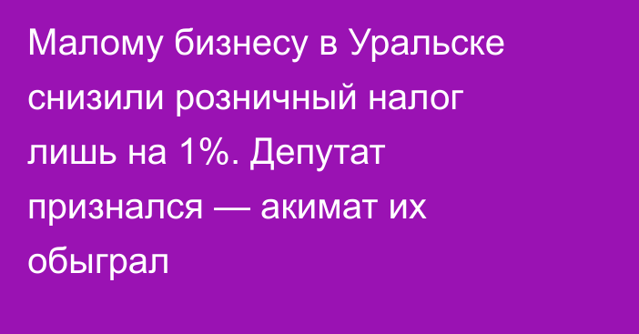Малому бизнесу в Уральске снизили розничный налог лишь на 1%. Депутат признался — акимат их обыграл