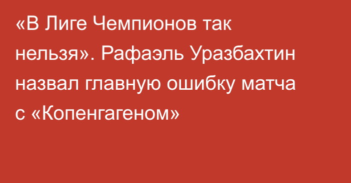 «В Лиге Чемпионов так нельзя». Рафаэль Уразбахтин назвал главную ошибку матча с «Копенгагеном»