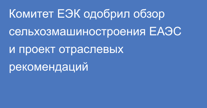 Комитет ЕЭК одобрил обзор сельхозмашиностроения ЕАЭС и проект отраслевых рекомендаций