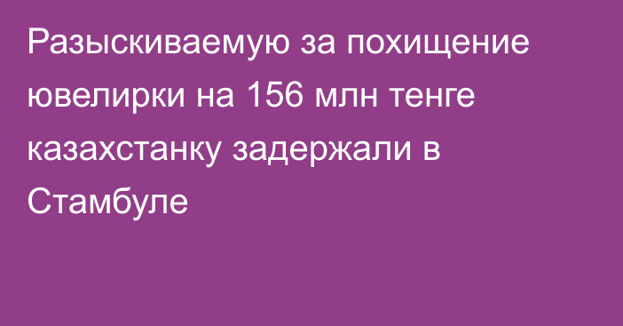 Разыскиваемую за похищение ювелирки на 156 млн тенге казахстанку задержали в Стамбуле