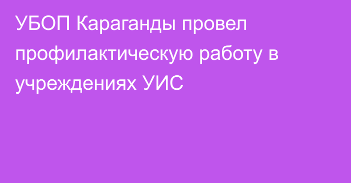 УБОП Караганды провел профилактическую работу в учреждениях УИС