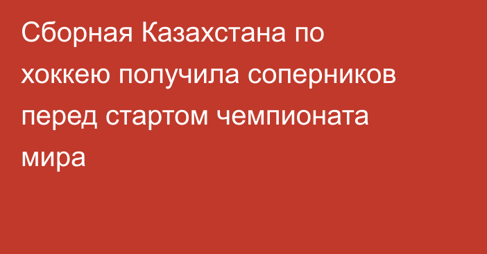 Сборная Казахстана по хоккею получила соперников перед стартом чемпионата мира
