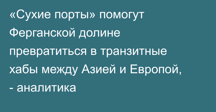 «Сухие порты» помогут Ферганской долине превратиться в транзитные хабы между Азией и Европой, - аналитика