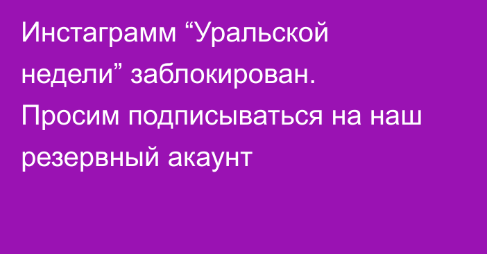 Инстаграмм “Уральской недели” заблокирован. Просим подписываться на наш резервный акаунт