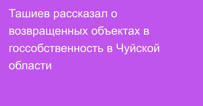 Ташиев рассказал о возвращенных объектах в госсобственность в Чуйской области