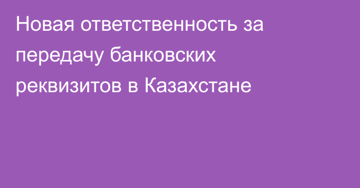 Новая ответственность за передачу банковских реквизитов в Казахстане