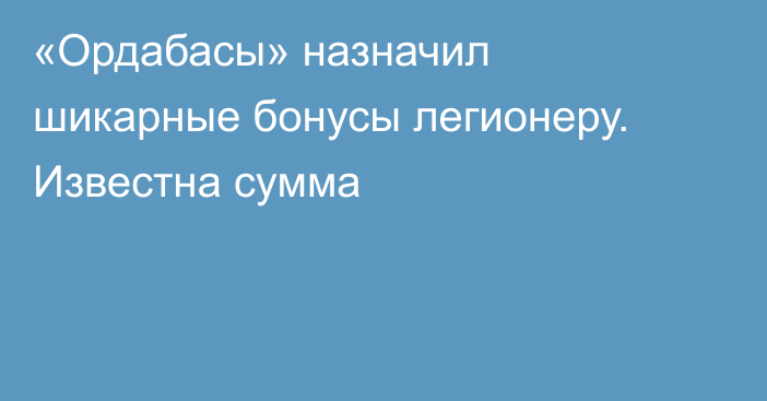 «Ордабасы» назначил шикарные бонусы легионеру. Известна сумма