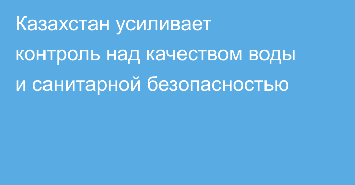 Казахстан усиливает контроль над качеством воды и санитарной безопасностью