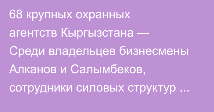 68 крупных охранных агентств Кыргызстана — Среди владельцев бизнесмены Алканов и Салымбеков, сотрудники силовых структур и кандидат в президенты