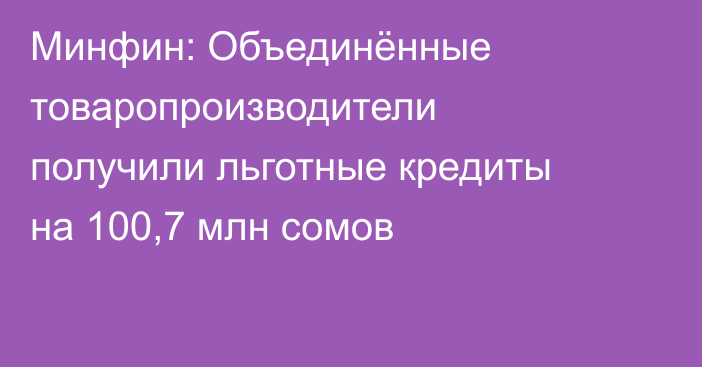 Минфин: Объединённые товаропроизводители получили льготные кредиты на 100,7 млн сомов