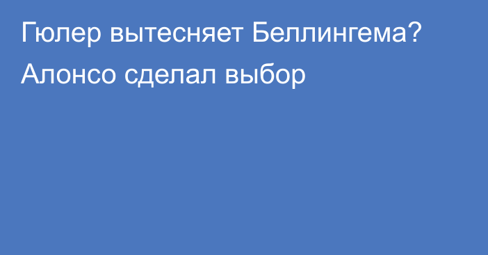 Гюлер вытесняет Беллингема? Алонсо сделал выбор