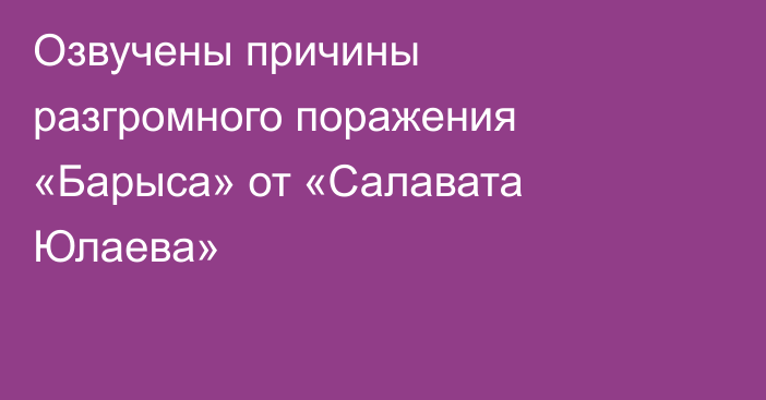 Озвучены причины разгромного поражения «Барыса» от «Салавата Юлаева»