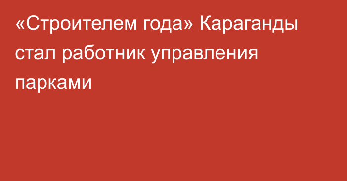 «Строителем года» Караганды стал работник управления парками
