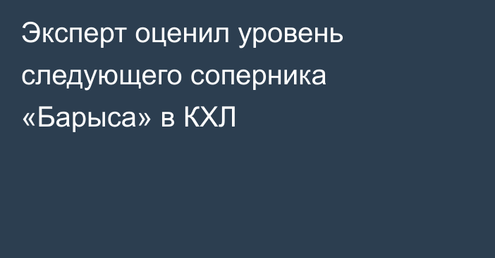 Эксперт оценил уровень следующего соперника «Барыса» в КХЛ