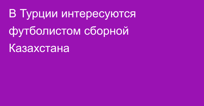 В Турции интересуются футболистом сборной Казахстана