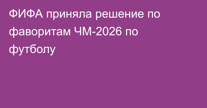 ФИФА приняла решение по фаворитам ЧМ-2026 по футболу