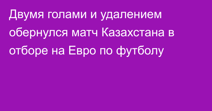 Двумя голами и удалением обернулся матч Казахстана в отборе на Евро по футболу