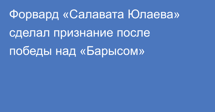 Форвард «Салавата Юлаева» сделал признание после победы над «Барысом»