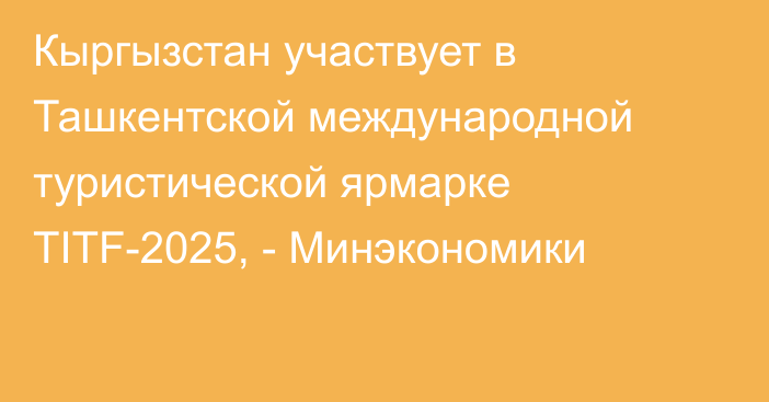 Кыргызстан участвует в Ташкентской международной туристической ярмарке TITF-2025, - Минэкономики