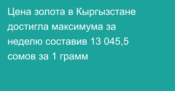 Цена золота в Кыргызстане достигла максимума за неделю составив 13 045,5 сомов за 1 грамм