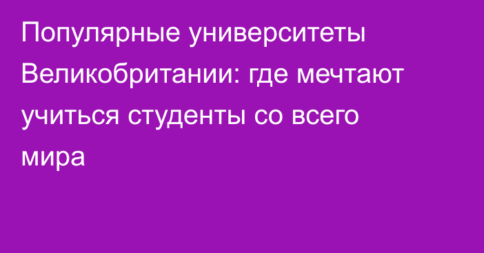 Популярные университеты Великобритании: где мечтают учиться студенты со всего мира