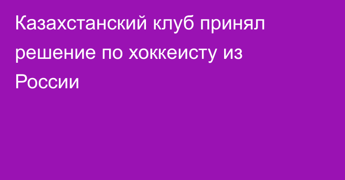 Казахстанский клуб принял решение по хоккеисту из России