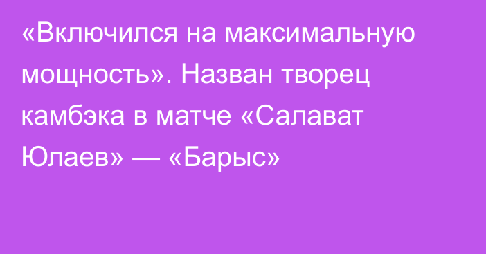 «Включился на максимальную мощность». Назван творец камбэка в матче «Салават Юлаев» — «Барыс»