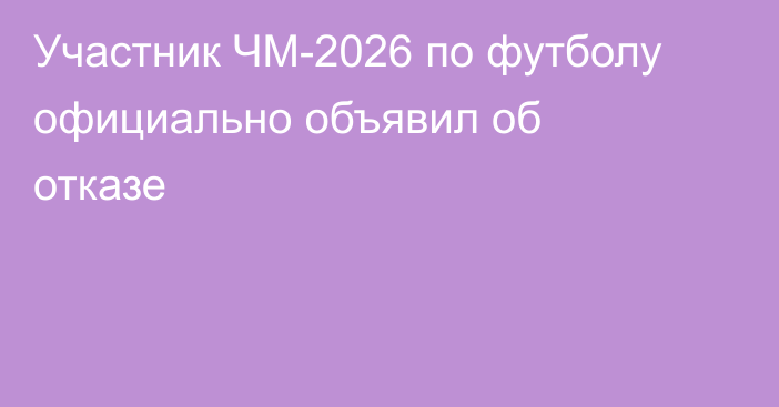 Участник ЧМ-2026 по футболу официально объявил об отказе