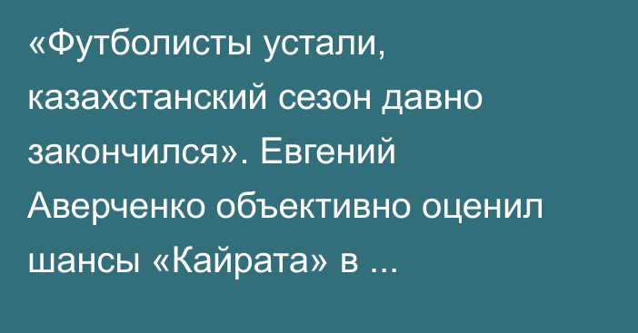 «Футболисты устали, казахстанский сезон давно закончился». Евгений Аверченко объективно оценил шансы «Кайрата» в оставшихся матчах Лиги Чемпионов