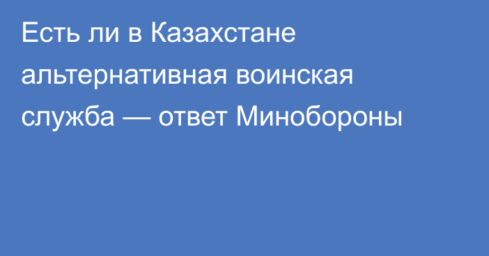 Есть ли в Казахстане альтернативная воинская служба — ответ Минобороны