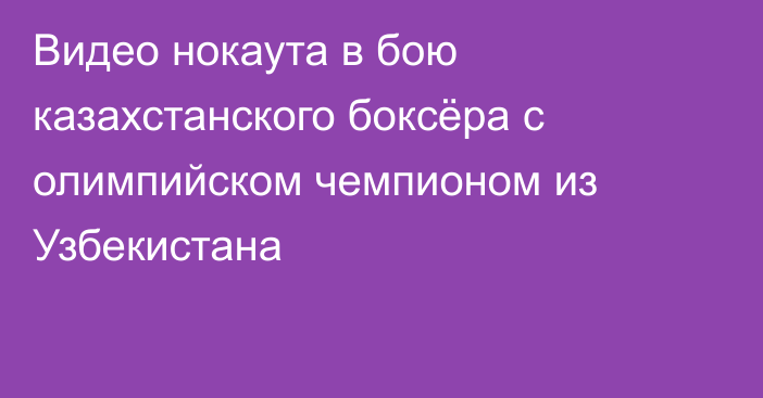 Видео нокаута в бою казахстанского боксёра с олимпийском чемпионом из Узбекистана
