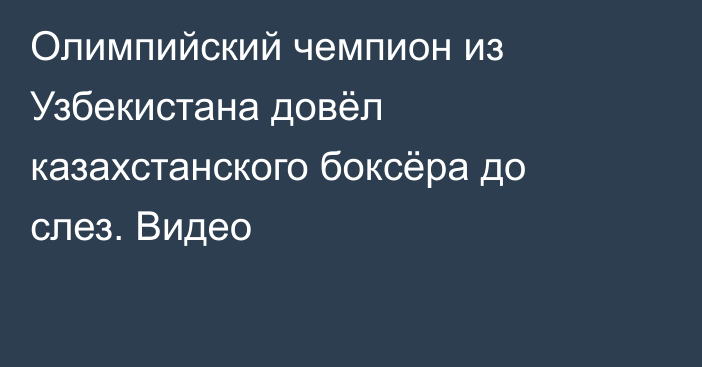 Олимпийский чемпион из Узбекистана довёл казахстанского боксёра до слез. Видео
