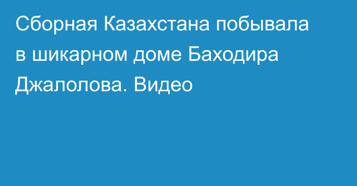 Сборная Казахстана побывала в шикарном доме Баходира Джалолова. Видео