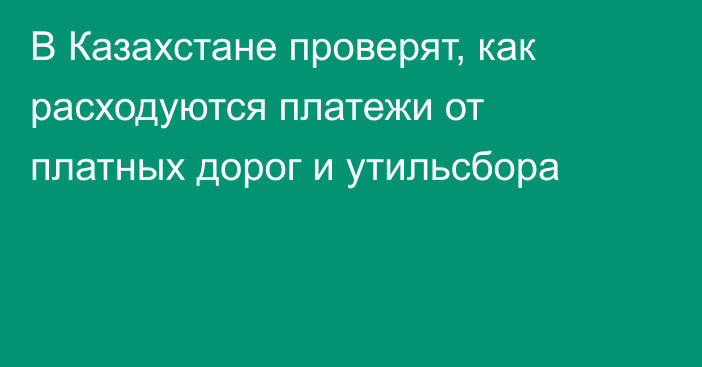В Казахстане проверят, как расходуются платежи от платных дорог и утильсбора