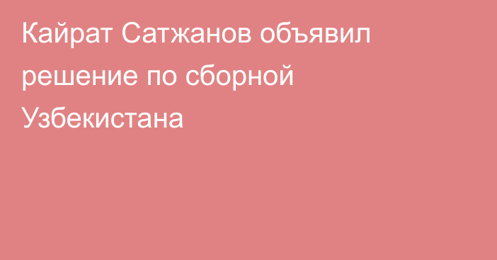 Кайрат Сатжанов объявил решение по сборной Узбекистана