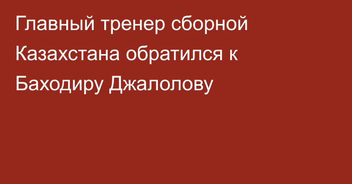 Главный тренер сборной Казахстана обратился к Баходиру Джалолову