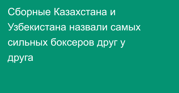 Сборные Казахстана и Узбекистана назвали самых сильных боксеров друг у друга