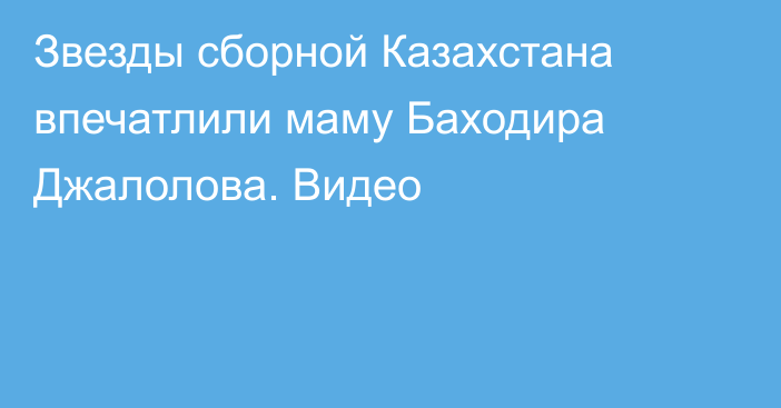 Звезды сборной Казахстана впечатлили маму Баходира Джалолова. Видео